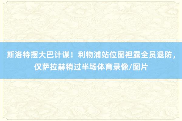 斯洛特摆大巴计谋！利物浦站位图袒露全员退防，仅萨拉赫稍过半场体育录像/图片