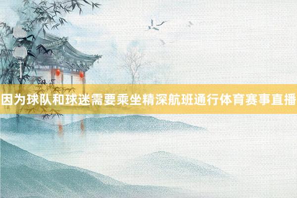 因为球队和球迷需要乘坐精深航班通行体育赛事直播