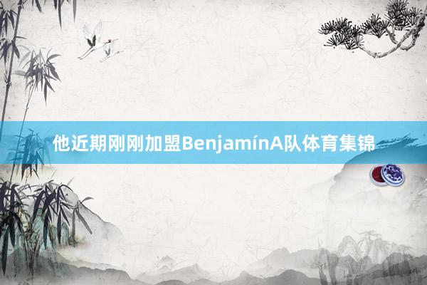 他近期刚刚加盟BenjamínA队体育集锦