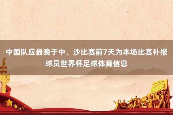 中国队应最晚于中、沙比赛前7天为本场比赛补报球员世界杯足球体育信息