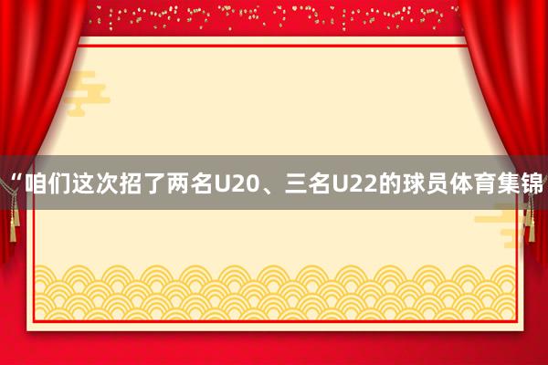 “咱们这次招了两名U20、三名U22的球员体育集锦
