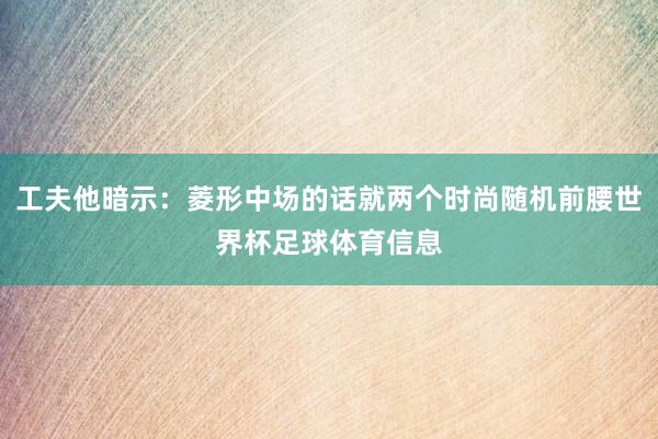 工夫他暗示：菱形中场的话就两个时尚随机前腰世界杯足球体育信息
