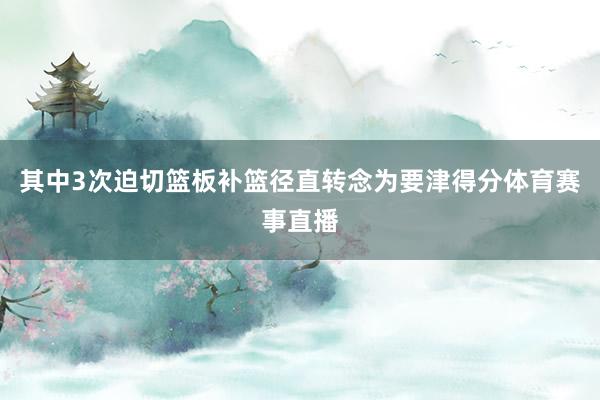 其中3次迫切篮板补篮径直转念为要津得分体育赛事直播