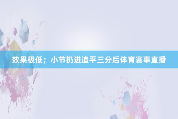 效果极低；小节扔进追平三分后体育赛事直播