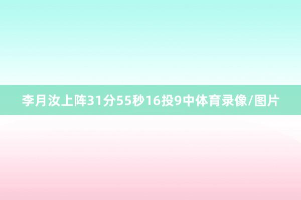 李月汝上阵31分55秒16投9中体育录像/图片