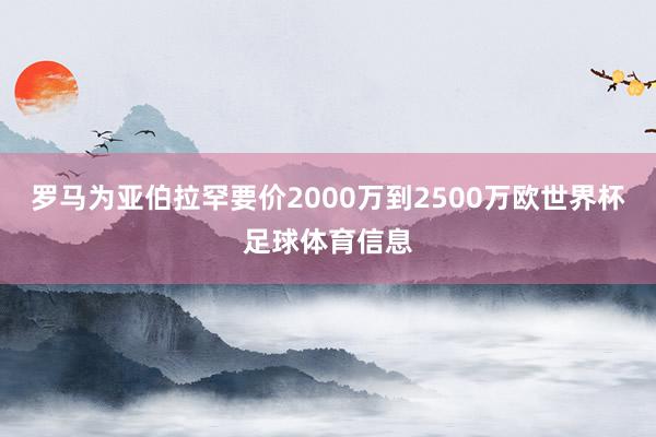 罗马为亚伯拉罕要价2000万到2500万欧世界杯足球体育信息