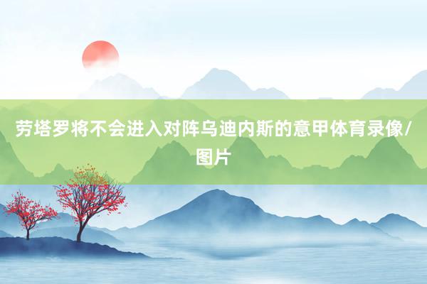 劳塔罗将不会进入对阵乌迪内斯的意甲体育录像/图片