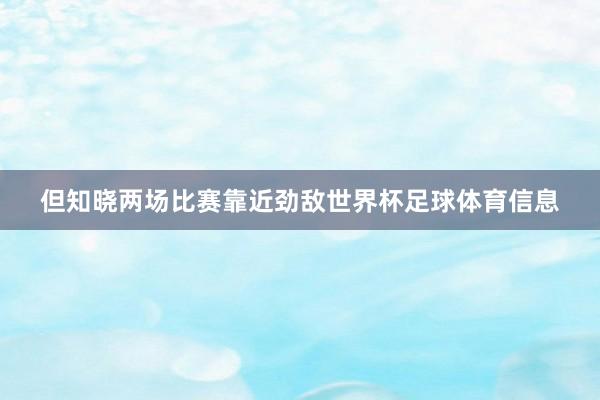 但知晓两场比赛靠近劲敌世界杯足球体育信息