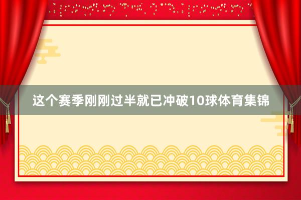 这个赛季刚刚过半就已冲破10球体育集锦