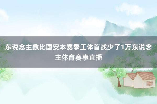 东说念主数比国安本赛季工体首战少了1万东说念主体育赛事直播