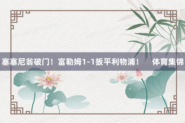 塞塞尼翁破门！富勒姆1-1扳平利物浦！    体育集锦