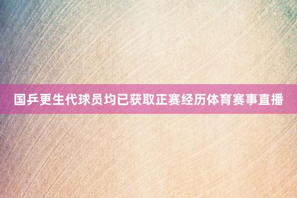 国乒更生代球员均已获取正赛经历体育赛事直播