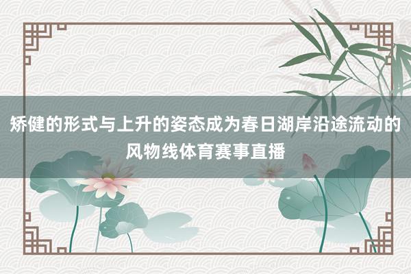 矫健的形式与上升的姿态成为春日湖岸沿途流动的风物线体育赛事直播