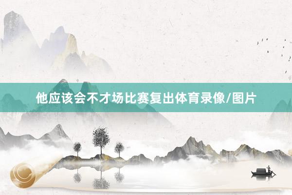 他应该会不才场比赛复出体育录像/图片