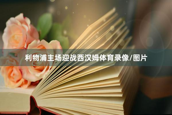 利物浦主场迎战西汉姆体育录像/图片