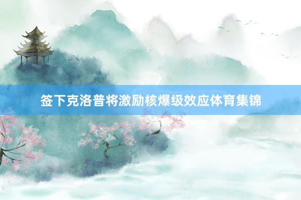 签下克洛普将激励核爆级效应体育集锦