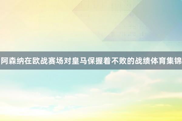 阿森纳在欧战赛场对皇马保握着不败的战绩体育集锦