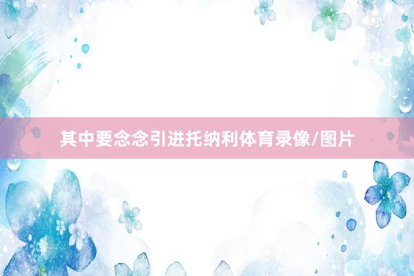 其中要念念引进托纳利体育录像/图片