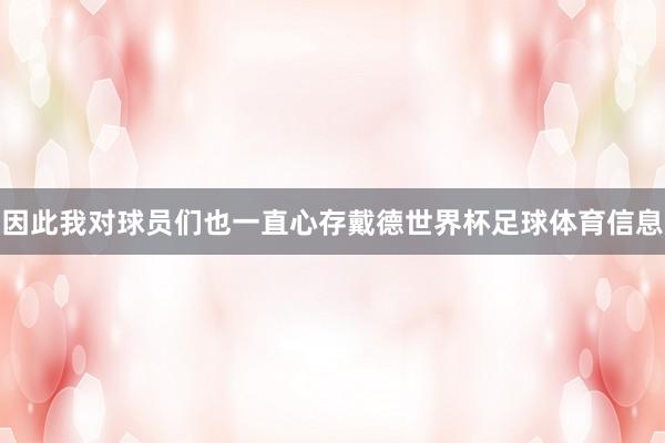 因此我对球员们也一直心存戴德世界杯足球体育信息
