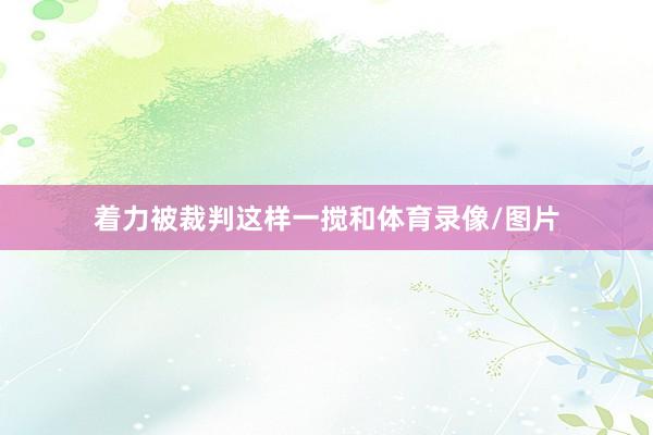 着力被裁判这样一搅和体育录像/图片