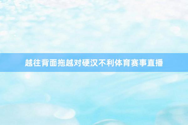 越往背面拖越对硬汉不利体育赛事直播