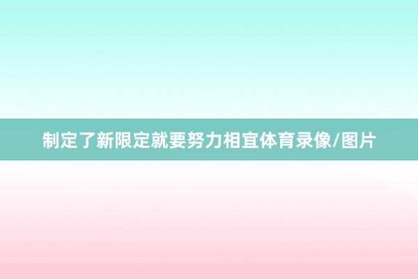 制定了新限定就要努力相宜体育录像/图片
