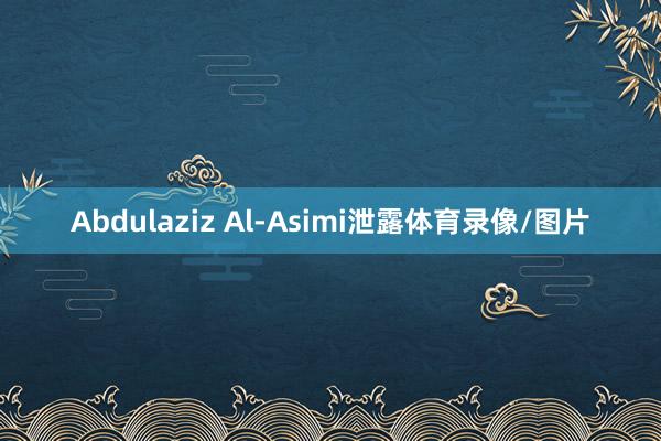 Abdulaziz Al-Asimi泄露体育录像/图片