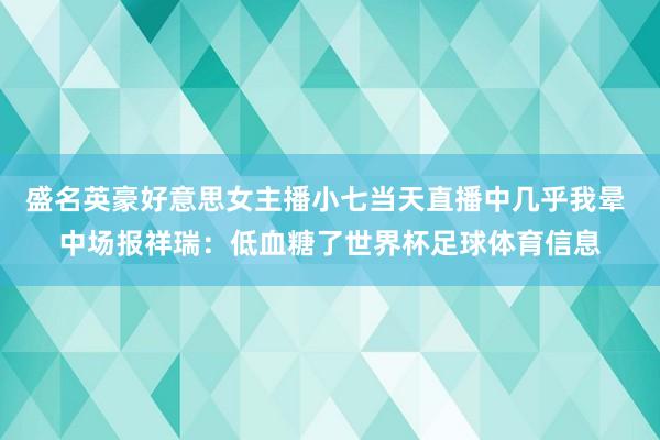 盛名英豪好意思女主播小七当天直播中几乎我晕 中场报祥瑞：低血糖了世界杯足球体育信息