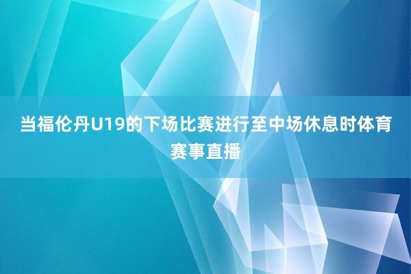 当福伦丹U19的下场比赛进行至中场休息时体育赛事直播