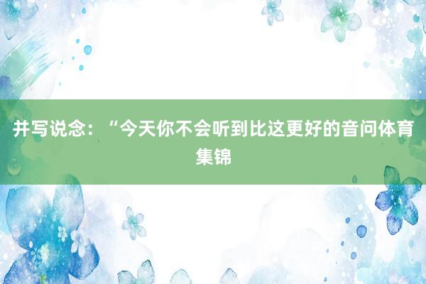 并写说念：“今天你不会听到比这更好的音问体育集锦