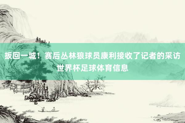扳回一城！赛后丛林狼球员康利接收了记者的采访世界杯足球体育信息