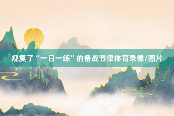 规复了“一日一练”的备战节律体育录像/图片