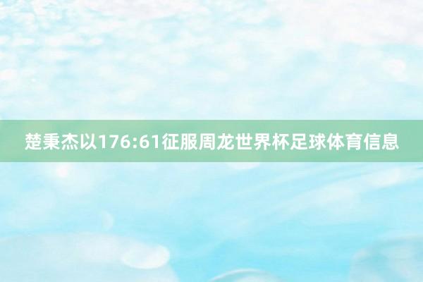 楚秉杰以176:61征服周龙世界杯足球体育信息