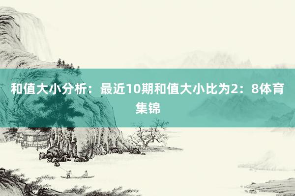 和值大小分析：最近10期和值大小比为2：8体育集锦