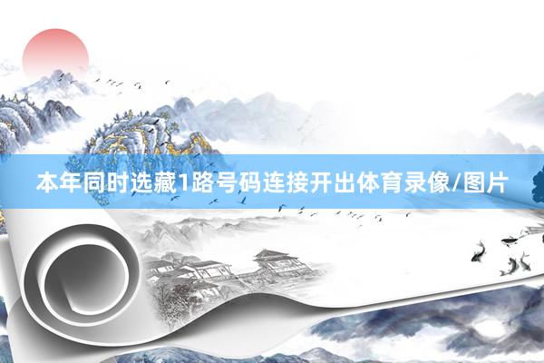 本年同时选藏1路号码连接开出体育录像/图片