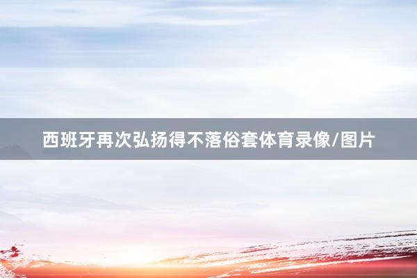 西班牙再次弘扬得不落俗套体育录像/图片