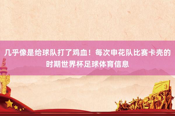几乎像是给球队打了鸡血！每次申花队比赛卡壳的时期世界杯足球体育信息