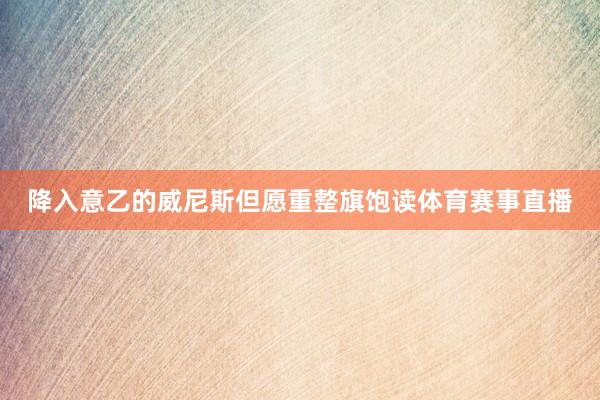降入意乙的威尼斯但愿重整旗饱读体育赛事直播