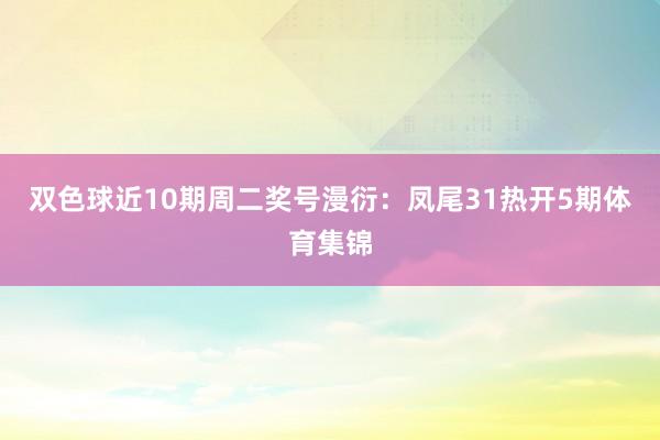 双色球近10期周二奖号漫衍：凤尾31热开5期体育集锦