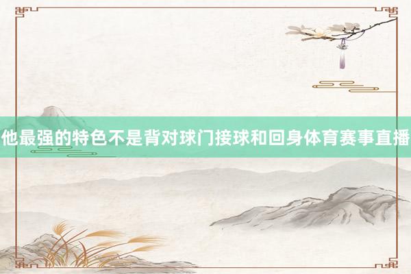他最强的特色不是背对球门接球和回身体育赛事直播