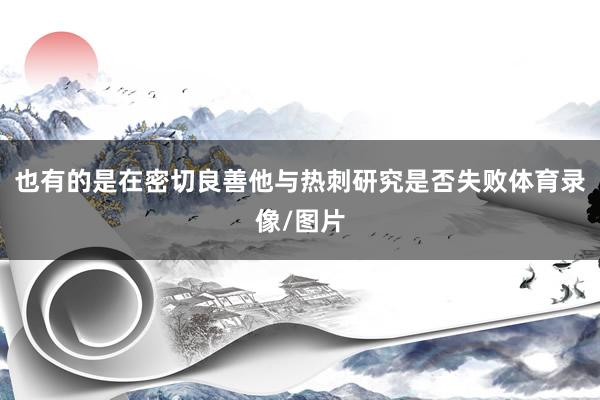 也有的是在密切良善他与热刺研究是否失败体育录像/图片