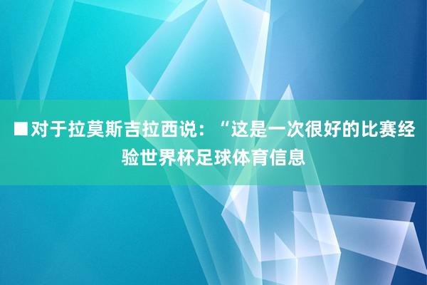 ■对于拉莫斯吉拉西说：“这是一次很好的比赛经验世界杯足球体育信息