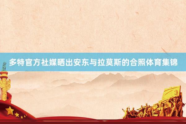 多特官方社媒晒出安东与拉莫斯的合照体育集锦