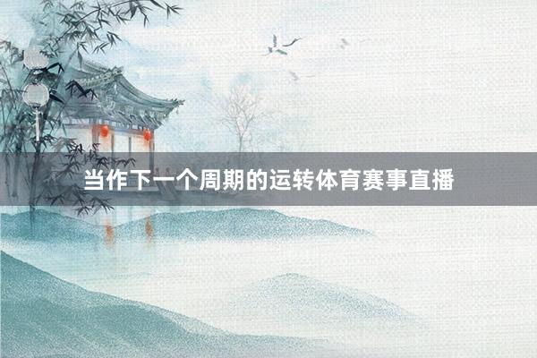 当作下一个周期的运转体育赛事直播