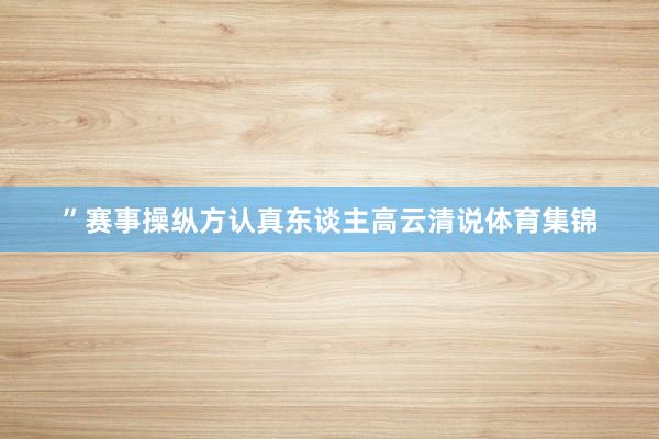 ”赛事操纵方认真东谈主高云清说体育集锦