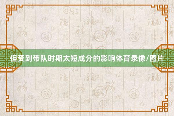 但受到带队时期太短成分的影响体育录像/图片