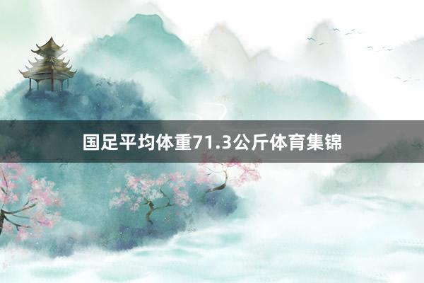 国足平均体重71.3公斤体育集锦