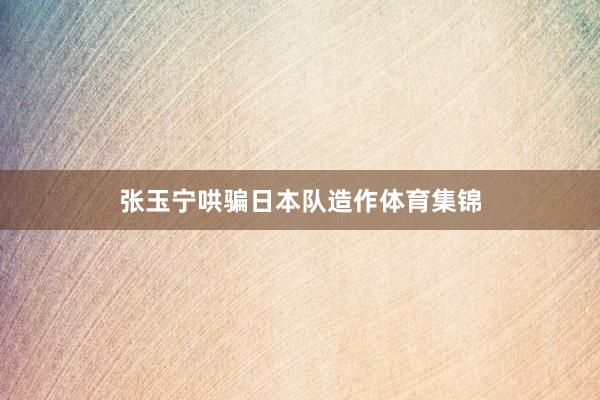 张玉宁哄骗日本队造作体育集锦