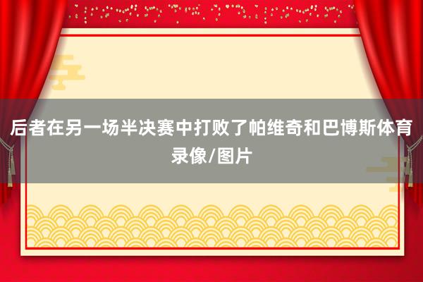 后者在另一场半决赛中打败了帕维奇和巴博斯体育录像/图片