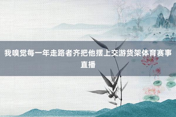 我嗅觉每一年走路者齐把他摆上交游货架体育赛事直播